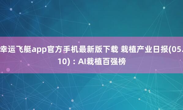 幸运飞艇app官方手机最新版下载 栽植产业日报(05.10) : AI栽植百强榜