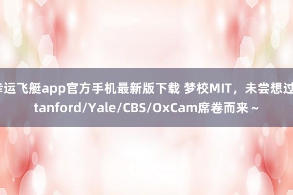 幸运飞艇app官方手机最新版下载 梦校MIT，未尝想过Stanford/Yale/CBS/OxCam席卷而来～
