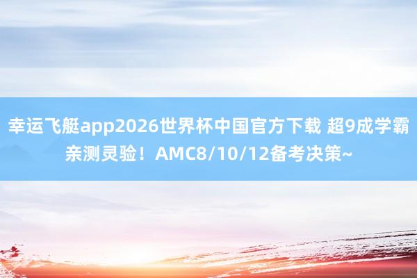 幸运飞艇app2026世界杯中国官方下载 超9成学霸亲测灵验！AMC8/10/12备考决策~