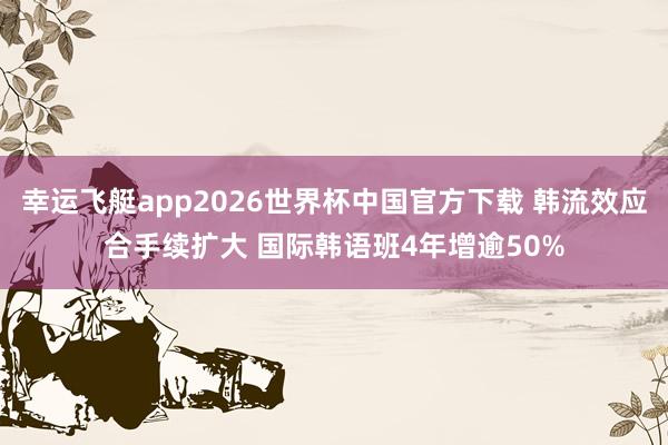 幸运飞艇app2026世界杯中国官方下载 韩流效应合手续扩大 国际韩语班4年增逾50%