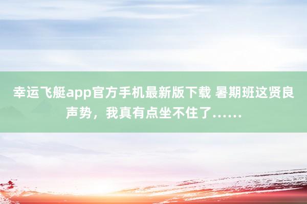 幸运飞艇app官方手机最新版下载 暑期班这贤良声势，我真有点坐不住了……