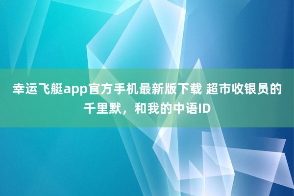 幸运飞艇app官方手机最新版下载 超市收银员的千里默，和我的中语ID
