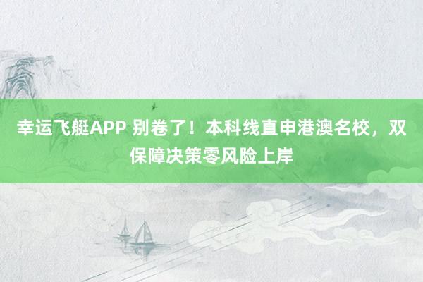 幸运飞艇APP 别卷了！本科线直申港澳名校，双保障决策零风险上岸