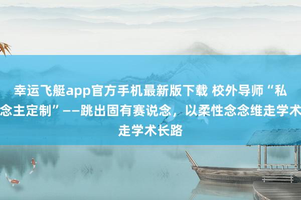 幸运飞艇app官方手机最新版下载 校外导师“私东说念主定制”——跳出固有赛说念，以柔性念念维走学术长路