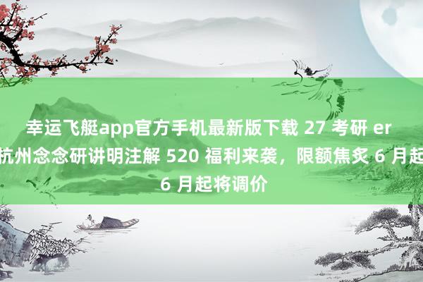 幸运飞艇app官方手机最新版下载 27 考研 er 必看！杭州念念研讲明注解 520 福利来袭，限额焦炙 6 月起将调价