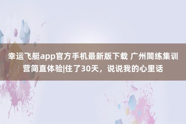 幸运飞艇app官方手机最新版下载 广州闇练集训营简直体验|住了30天,说说我的心里话