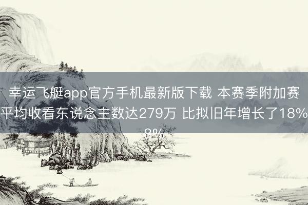 幸运飞艇app官方手机最新版下载 本赛季附加赛平均收看东说念主数达279万 比拟旧年增长了18%