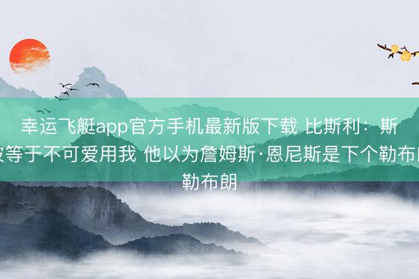 幸运飞艇app官方手机最新版下载 比斯利:斯波等于不可爱用我 他以为詹姆斯·恩尼斯是下个勒布朗