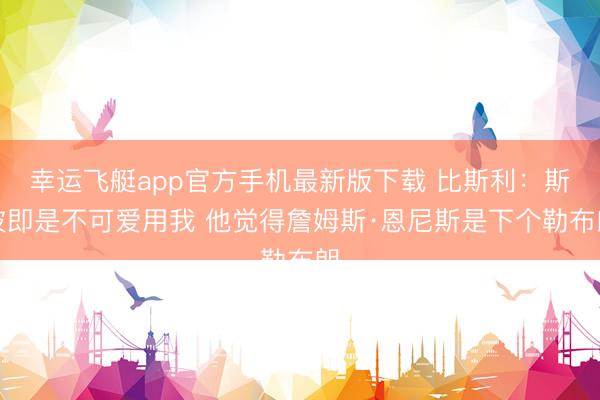 幸运飞艇app官方手机最新版下载 比斯利：斯波即是不可爱用我 他觉得詹姆斯·恩尼斯是下个勒布朗