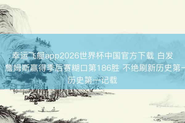 幸运飞艇app2026世界杯中国官方下载 白发之心！詹姆斯赢得季后赛糊口第186胜 不绝刷新历史第一记载