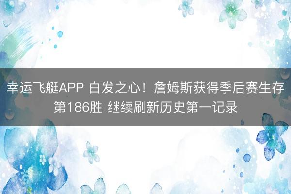 幸运飞艇APP 白发之心！詹姆斯获得季后赛生存第186胜 继续刷新历史第一记录