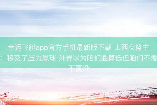 幸运飞艇app官方手机最新版下载 山西女篮主帅：移交了压力赢球 外界以为咱们胜算低但咱们不覆没