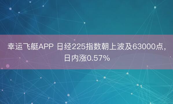 幸运飞艇APP 日经225指数朝上波及63000点，日内涨0.57%