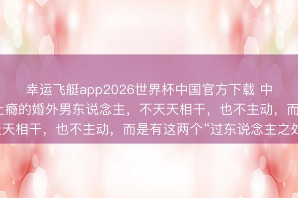 幸运飞艇app2026世界杯中国官方下载 中年女东说念主容易爱到上瘾的婚外男东说念主，不天天相干，也不主动，而是有这两个“过东说念主之处”