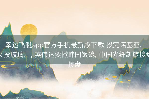 幸运飞艇app官方手机最新版下载 投完诺基亚， 又投玻璃厂， 英伟达要掀韩国饭碗， 中国光纤凯旋接盘