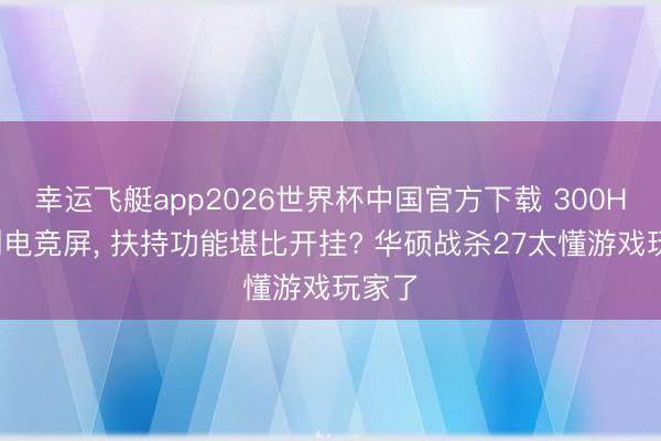 幸运飞艇app2026世界杯中国官方下载 300Hz高刷电竞屏， 扶持功能堪比开挂? 华硕战杀27太懂游戏玩家了
