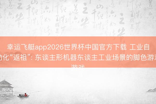 幸运飞艇app2026世界杯中国官方下载 工业自动化“返祖”: 东谈主形机器东谈主工业场景的脚色游戏