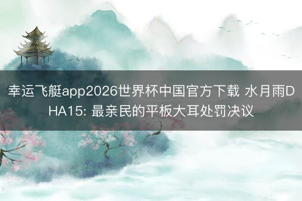 幸运飞艇app2026世界杯中国官方下载 水月雨DHA15: 最亲民的平板大耳处罚决议