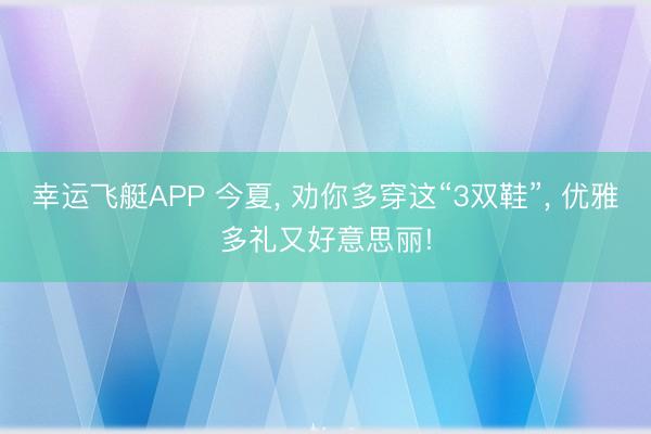 幸运飞艇APP 今夏， 劝你多穿这“3双鞋”， 优雅多礼又好意思丽!