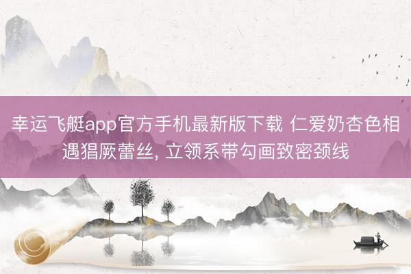 幸运飞艇app官方手机最新版下载 仁爱奶杏色相遇猖厥蕾丝，<a href=