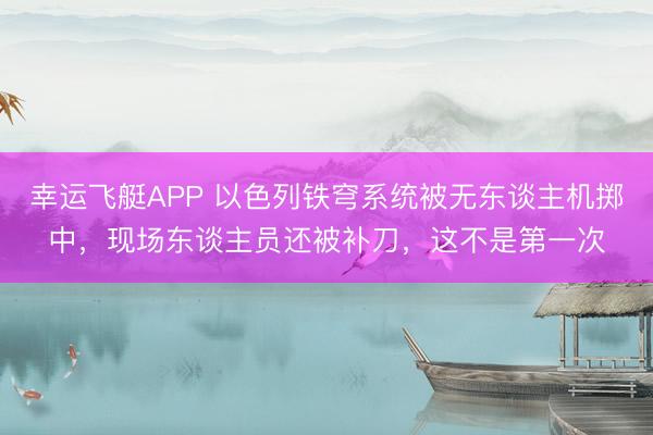 幸运飞艇APP 以色列铁穹系统被无东谈主机掷中，现场东谈主员还被补刀，这不是第一次