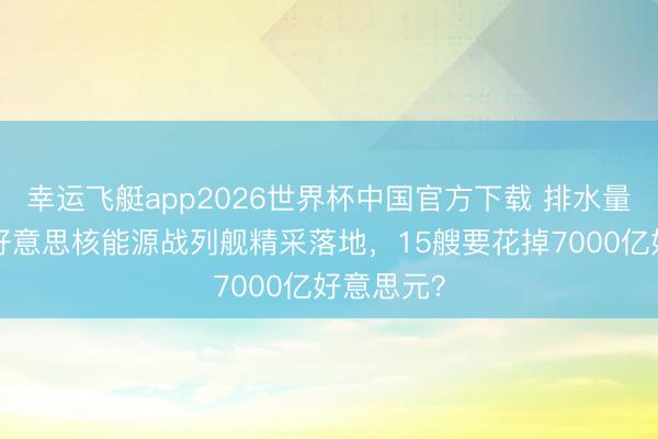 幸运飞艇app2026世界杯中国官方下载 排水量4万吨！好意思核能源战列舰精采落地，15艘要花掉7000亿好意思元？