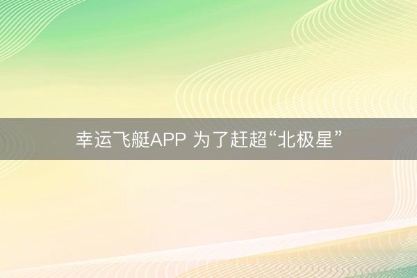 幸运飞艇APP 为了赶超“北极星”