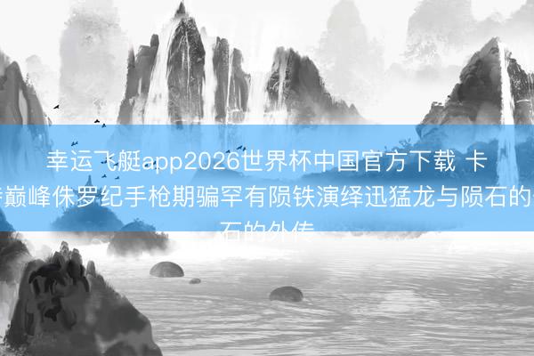 幸运飞艇app2026世界杯中国官方下载 卡博特巅峰侏罗纪手枪期骗罕有陨铁演绎迅猛龙与陨石的外传