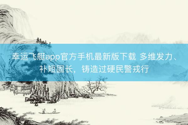 幸运飞艇app官方手机最新版下载 多维发力、补短固长，铸造过硬民警戎行