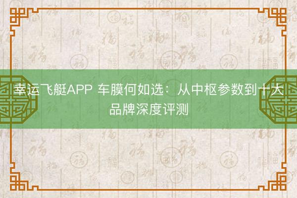 幸运飞艇APP 车膜何如选：从中枢参数到十大品牌深度评测