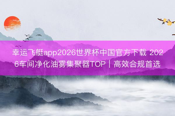 幸运飞艇app2026世界杯中国官方下载 2026车间净化油雾集聚器TOP｜高效合规首选