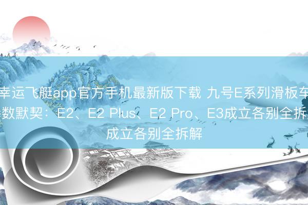 幸运飞艇app官方手机最新版下载 九号E系列滑板车参数默契：E2、E2 Plus、E2 Pro、E3成立各别全拆解