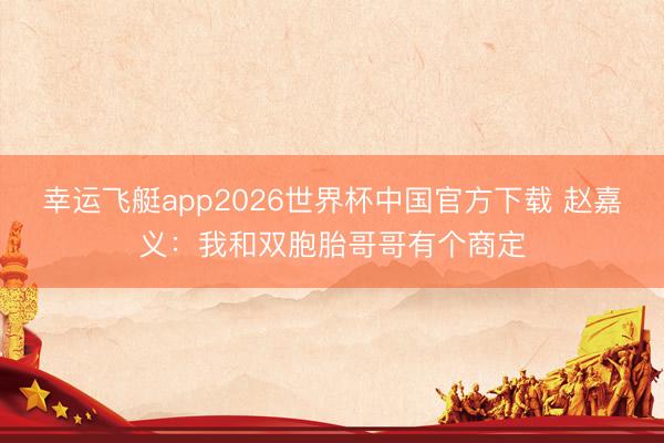 幸运飞艇app2026世界杯中国官方下载 赵嘉义:我和双胞胎哥哥有个商定