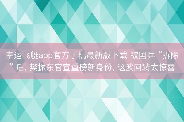 幸运飞艇app官方手机最新版下载 被国乒 “拆除” 后， 樊振东官宣重磅新身份， 这波回转太惊喜