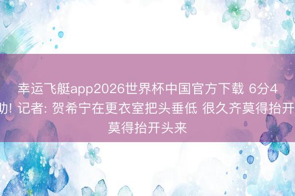 幸运飞艇app2026世界杯中国官方下载 6分4板3助! 记者: 贺希宁在更衣室把头垂低 很久齐莫得抬开头来