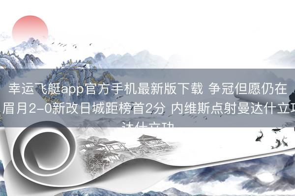 幸运飞艇app官方手机最新版下载 争冠但愿仍在! 眉月2-0新改日城距榜首2分 内维斯点射曼达什立功