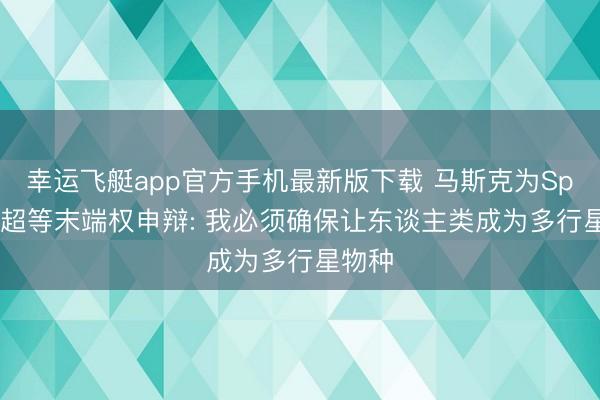 幸运飞艇app官方手机最新版下载 马斯克为SpaceX超等末端权申辩: 我必须确保让东谈主类成为多行星物种