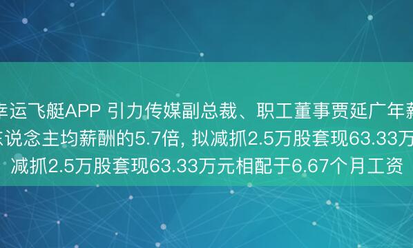 幸运飞艇APP 引力传媒副总裁、职工董事贾延广年薪113.98万是公司东说念主均薪酬的5.7倍， 拟减抓2.5万股套现63.33万元相配于6.67个月工资