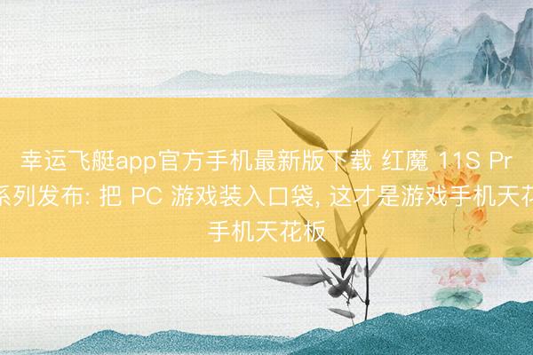 幸运飞艇app官方手机最新版下载 红魔 11S Pro 系列发布: 把 PC 游戏装入口袋， 这才是游戏手机天花板
