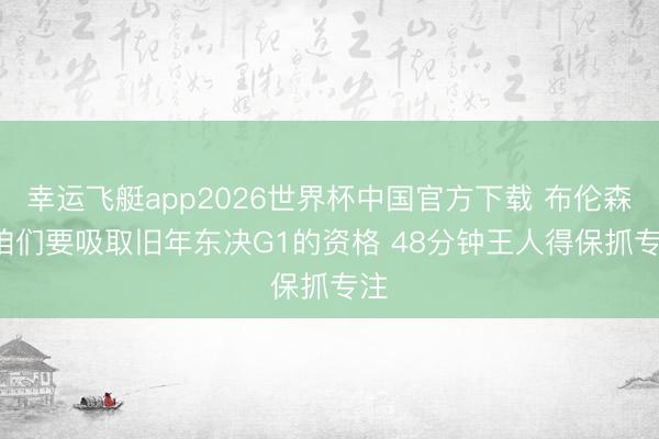 幸运飞艇app2026世界杯中国官方下载 布伦森: 咱们要吸取旧年东决G1的资格 48分钟王人得保抓专注