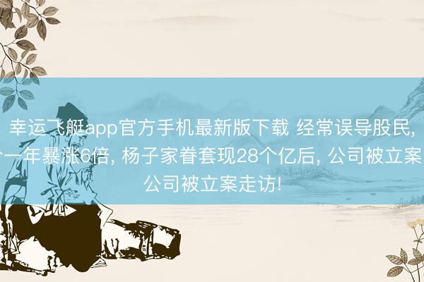 幸运飞艇app官方手机最新版下载 经常误导股民， 股价一年暴涨6倍， 杨子家眷套现28个亿后， 公司被立案走访!