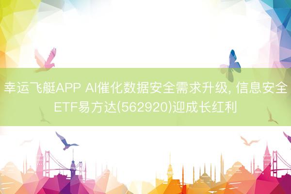 幸运飞艇APP AI催化数据安全需求升级， 信息安全ETF易方达(562920)迎成长红利