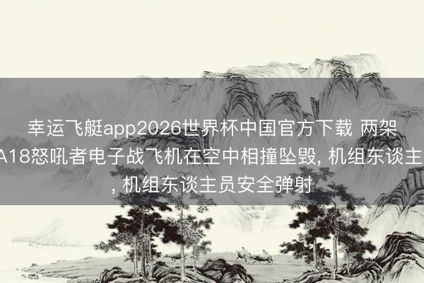 幸运飞艇app2026世界杯中国官方下载 两架好意思国EA18怒吼者电子战飞机在空中相撞坠毁， 机组东谈主员安全弹射