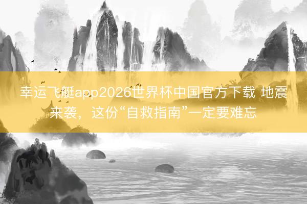 幸运飞艇app2026世界杯中国官方下载 地震来袭，这份“自救指南”一定要难忘