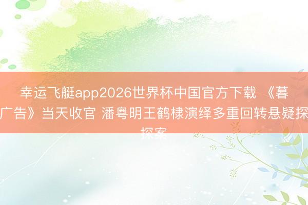 幸运飞艇app2026世界杯中国官方下载 《暮夜广告》当天收官 潘粤明王鹤棣演绎多重回转悬疑探案