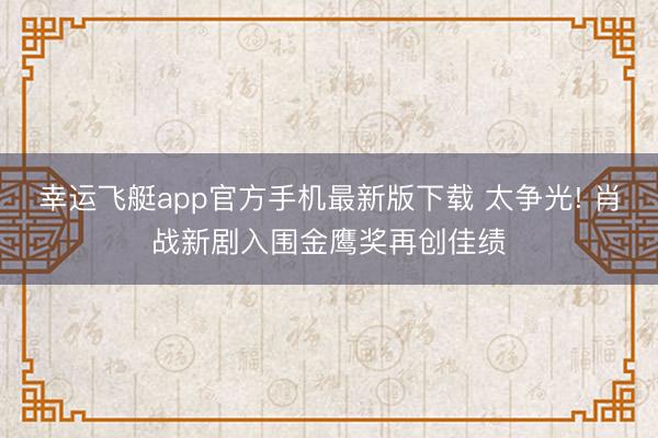 幸运飞艇app官方手机最新版下载 太争光! 肖战新剧入围金鹰奖再创佳绩