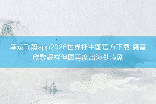 幸运飞艇app2026世界杯中国官方下载 龚嘉欣黎耀祥但愿再度出演处境剧