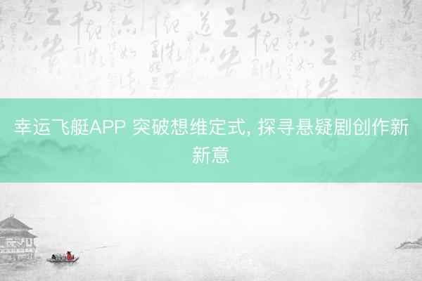 幸运飞艇APP 突破想维定式， 探寻悬疑剧创作新新意