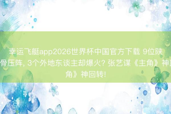 幸运飞艇app2026世界杯中国官方下载 9位陕西戏骨压阵， 3个外地东谈主却爆火? 张艺谋《主角》神回转!