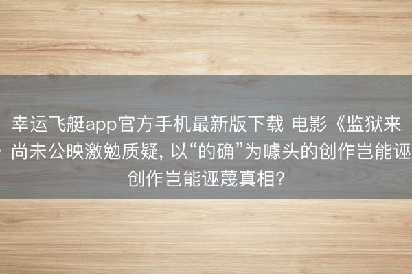幸运飞艇app官方手机最新版下载 电影《监狱来的姆妈》尚未公映激勉质疑， 以“的确”为噱头的创作岂能诬蔑真相?
